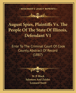 August Spies, Plaintiffs Vs. The People Of The State Of Illinois, Defendant V1: Error To The Criminal Court Of Cook County, Abstract Of Record (1887)