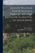 August Wilhelm von Schlegel's Vermischte und Kritische Schriften, sechster Band