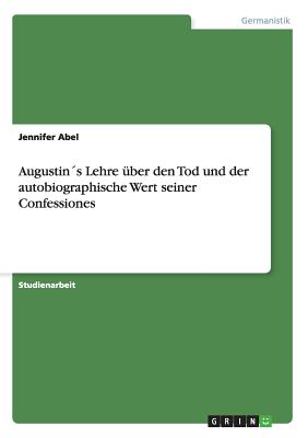 Augustin?s Lehre ?ber den Tod und der autobiographische Wert seiner Confessiones - Abel, Jennifer