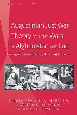 Augustinian Just War Theory and the Wars in Afghanistan and Iraq: Confessions, Contentions, and the Lust for Power - De Paulo, Craig J N (Editor), and Messina, Patrick (Editor), and Tompkins, Daniel P (Editor)