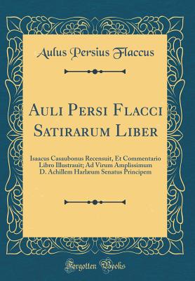 Auli Persi Flacci Satirarum Liber: Isaacus Casaubonus Recensuit, Et Commentario Libro Illustrauit; Ad Virum Amplissimum D. Achillem Harlum Senatus Principem (Classic Reprint) - Flaccus, Aulus Persius