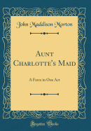 Aunt Charlotte's Maid: A Farce in One Act (Classic Reprint)