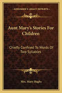 Aunt Mary's Stories For Children: Chiefly Confined To Words Of Two Syllables
