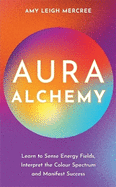 Aura Alchemy: Learn to Sense Energy Fields, Interpret the Colour Spectrum and Manifest Success