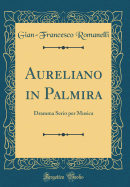 Aureliano in Palmira: Dramma Serio Per Musica (Classic Reprint)