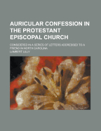 Auricular Confession in the Protestant Episcopal Church: Considered in a Series of Letters Addressed to a Friend in North Carolina