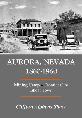 Aurora, Nevada 1860-1960: Mining Camp, Frontier City, Ghost Town - Shaw, Clifford Alpheus