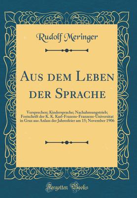 Aus Dem Leben Der Sprache: Versprechen; Kindersprache; Nachahmungstrieb; Festschrift Der K. K. Karl-Frazens-Franzens-Universitat in Graz Aus Anlass Der Jahresfeier Am 15; November 1906 (Classic Reprint) - Meringer, Rudolf