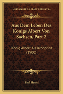 Aus Dem Leben Des Konigs Albert Von Sachsen, Part 2: Konig Albert ALS Kronprinz (1900)