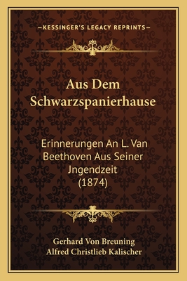 Aus Dem Schwarzspanierhause: Erinnerungen an L. Van Beethoven Aus Seiner Jngendzeit (1874) - Breuning, Gerhard Von, and Kalischer, Alfred Christlieb