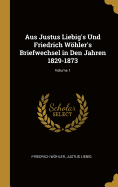 Aus Justus Liebig's Und Friedrich Whler's Briefwechsel in Den Jahren 1829-1873; Volume 1