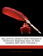 Aus Justus Liebig's Und Friedrich Wohler's Briefwechsel in Den Jahren 1829-1873, Volume 1