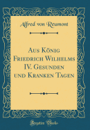 Aus Knig Friedrich Wilhelms IV. Gesunden Und Kranken Tagen (Classic Reprint)