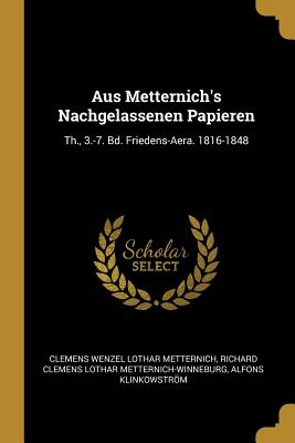 Aus Metternich's Nachgelassenen Papieren: Th., 3.-7. Bd. Friedens-Aera. 1816-1848 - Metternich, Clemens Wenzel Lothar, and Metternich-Winneburg, Richard Clemens Lo, and Klinkowstrm, Alfons