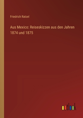 Aus Mexico: Reiseskizzen aus den Jahren 1874 und 1875 - Ratzel, Friedrich