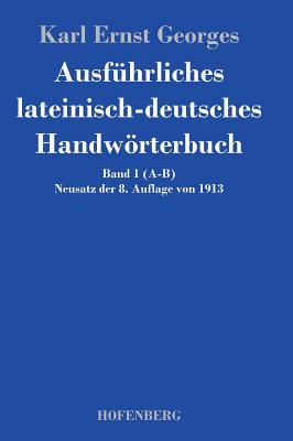 Ausf?hrliches lateinisch-deutsches Handwrterbuch: Band 1 (A-B) Neusatz der 8. Auflage von 1913 - Karl Ernst Georges