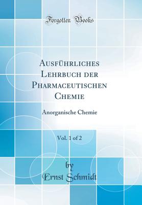 Ausf?hrliches Lehrbuch Der Pharmaceutischen Chemie, Vol. 1 of 2: Anorganische Chemie (Classic Reprint) - Schmidt, Ernst