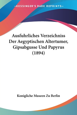 Ausfuhrliches Verzeichniss Der Aegyptischen Altertumer, Gipsabgusse Und Papyrus (1894) - Konigliche Museen Zu Berlin