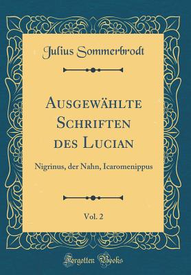 Ausgewhlte Schriften des Lucian, Vol. 2: Nigrinus, der Nahn, Icaromenippus (Classic Reprint) - Sommerbrodt, Julius