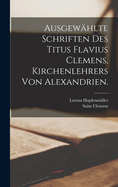 Ausgewhlte Schriften des Titus Flavius Clemens, Kirchenlehrers von Alexandrien.