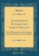 Ausgew?hlte Elegieen Des Albius Tibullus: Mit Erkl?renden Anmerkungen F?r Den Gebrauch in Der Schule (Classic Reprint)