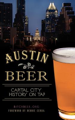 Austin Beer: Capital City History on Tap - Bitchbeer Org, and Cerda, Debbie (Foreword by)