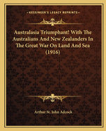 Australasia Triumphant!; With the Australians and New Zealanders in the Great War on Land and Sea