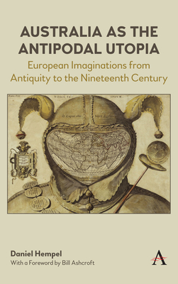 Australia as the Antipodal Utopia: European Imaginations from Antiquity to the Nineteenth Century - Hempel, Daniel, and Ashcroft, Bill (Foreword by)