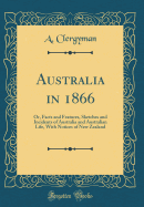 Australia in 1866: Or, Facts and Features, Sketches and Incidents of Australia and Australian Life, with Notices of New Zealand (Classic Reprint)
