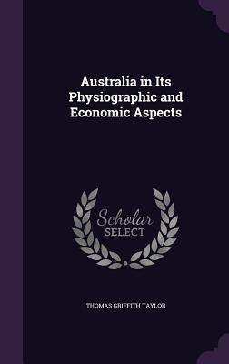 Australia in Its Physiographic and Economic Aspects - Taylor, Thomas Griffith