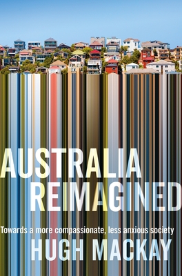 Australia Reimagined: Towards a More Compassionate, Less Anxious Society - Mackay, Hugh