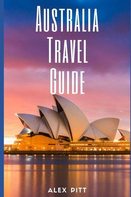 Australia Travel Guide: Typical Costs & Money Tips, Sightseeing, Wilderness, Day Trips, Cuisine, Sydney, Melbourne, Brisbane, Perth, Adelaide, Newcastle, Canberra, Cairns and more - Pitt, Alex