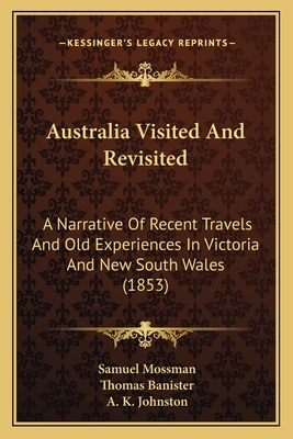 Australia Visited And Revisited: A Narrative Of Recent Travels And Old Experiences In Victoria And New South Wales (1853) - Mossman, Samuel, and Banister, Thomas