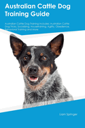 Australian Cattle Dog Training Guide Australian Cattle Dog Training Includes: Australian Cattle Dog Tricks, Socializing, Housetraining, Agility, Obedience, Behavioral Training, and More: Australian Cattle Dog Tricks, Socializing, Housetraining, Agility...