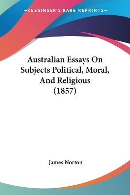 Australian Essays On Subjects Political, Moral, And Religious (1857) - Norton, James