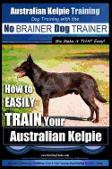 Australian Kelpie Training Dog Training with the No BRAINER Dog TRAINER We Make it THAT Easy!: How to EASILY TRAIN Your Australian Kelpie