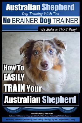 Australian Shepherd Dog Training with the No BRAINER Dog TRAINER We Make it THAT Easy!: How to EASILY TRAIN Your Australian Shepherd - Pearce, Paul Allen