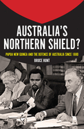 Australia's Northern Shield?: Papua New Guinea and the Defence of Australia Since 1880
