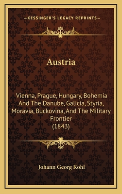 Austria: Vienna, Prague, Hungary, Bohemia And The Danube, Galicia, Styria, Moravia, Buckovina, And The Military Frontier (1843) - Kohl, Johann Georg