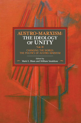 Austro-Marxism: The Ideology of Unity. Volume II: Changing the World: The Politics of Austro-Marxism - Blum, Mark E (Editor), and Smaldone, William (Editor), and Bauer, Otto (Contributions by)