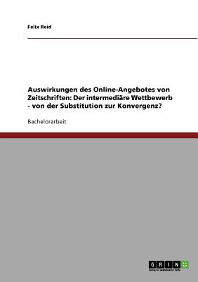 Auswirkungen des Online-Angebotes von Zeitschriften: Der intermedi?re Wettbewerb: Von der Substitution zur Konvergenz? - Reid, Felix