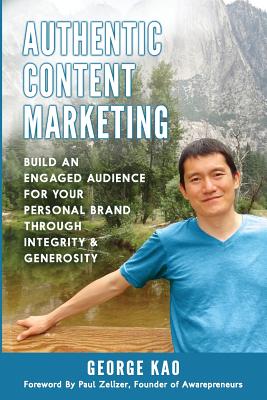 Authentic Content Marketing: Build An Engaged Audience For Your Personal Brand Through Integrity & Generosity - Zelizer, Paul (Foreword by), and Kao, George