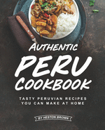 Authentic Peru Cookbook: Tasty Peruvian Recipes You Can Make at Home
