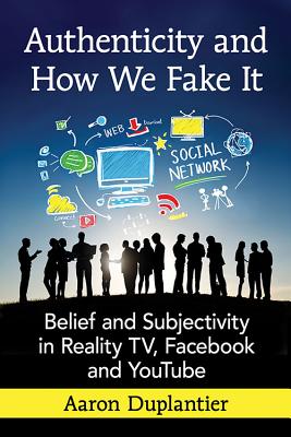 Authenticity and How We Fake It: Belief and Subjectivity in Reality TV, Facebook and YouTube - Duplantier, Aaron