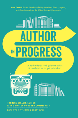 Author in Progress: A No-Holds-Barred Guide to What It Really Takes to Get Published - Walsh, Therese, and Bell, James Scott (Foreword by)