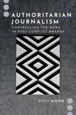 Authoritarian Journalism: Controlling the News in Post-Conflict Rwanda - Moon, Ruth