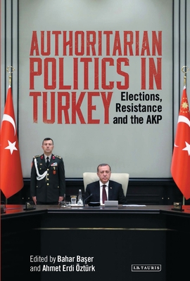 Authoritarian Politics in Turkey: Elections, Resistance and the Akp - Baser, Bahar, and ztrk, Ahmet Erdi
