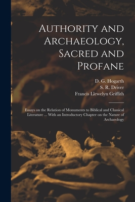 Authority and Archaeology, Sacred and Profane; Essays on the Relation of Monuments to Biblical and Classical Literature ... With an Introductory Chapter on the Nature of Archaeology - Hogarth, D G (David George) 1862-1 (Creator), and Driver, S R (Samuel Rolles) 1846-1 (Creator), and Griffith, Francis...