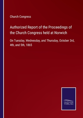 Authorized Report of the Proceedings of the Church Congress held at Norwich: On Tuesday, Wednesday, and Thursday, October 3rd, 4th, and 5th, 1865 - Church Congress (Editor)