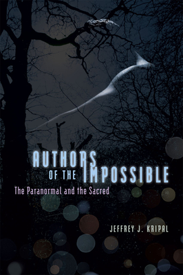 Authors of the Impossible: The Paranormal and the Sacred - Kripal, Jeffrey J.